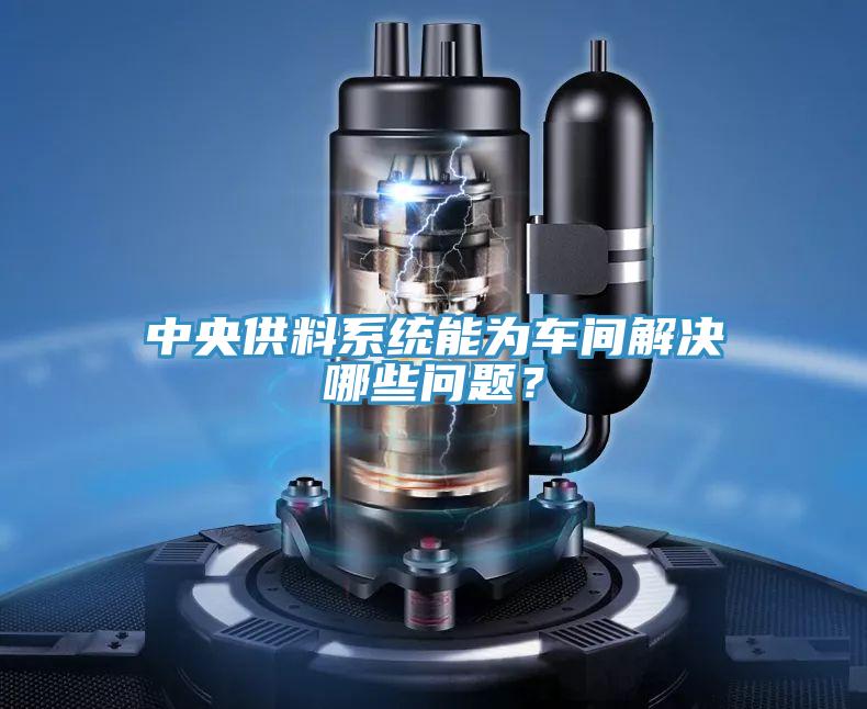中央供料係統能為車間解決哪些問題？