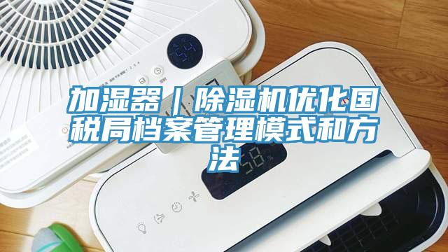 加濕器｜PICACG哔咔官网入口優化國稅局檔案管理模式和方法