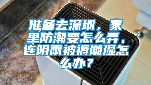 準備去深圳，家裏防潮要怎麽弄，連陰雨被褥潮濕怎麽辦？