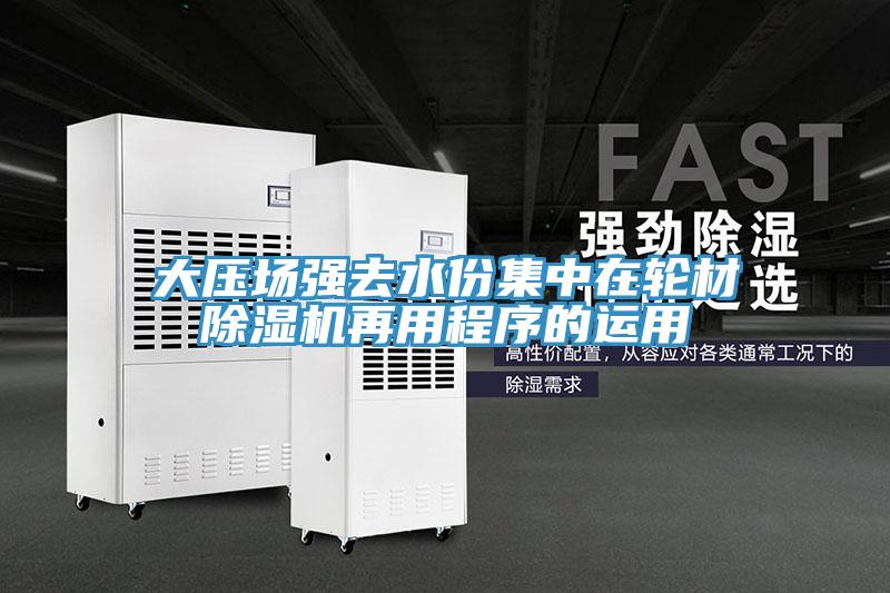 大壓場強去水份集中在輪材PICACG哔咔官网入口再用程序的運用