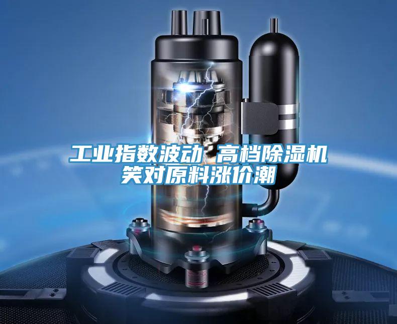 工業指數波動 高檔PICACG哔咔官网入口笑對原料漲價潮