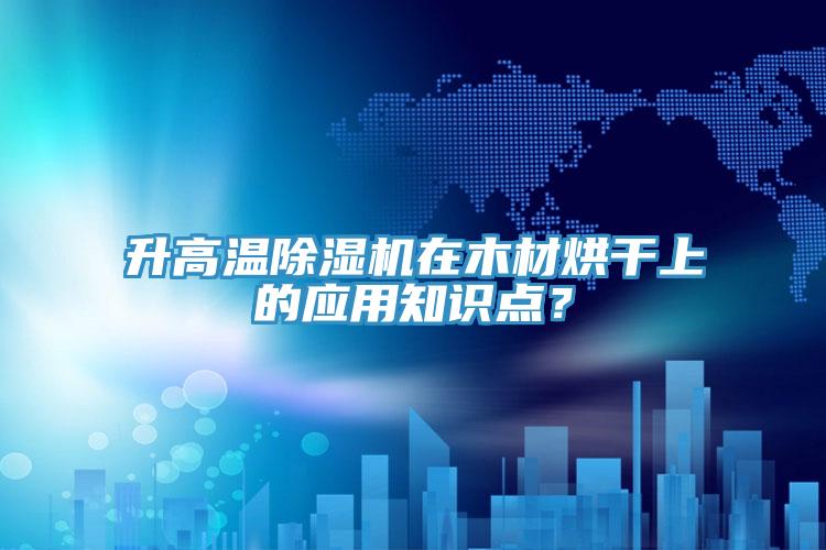 升高溫PICACG哔咔官网入口在木材烘幹上的應用知識點？