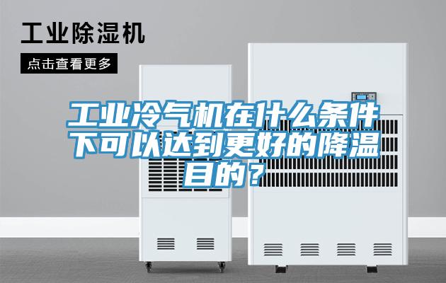 工業冷氣機在什麽條件下可以達到更好的降溫目的？