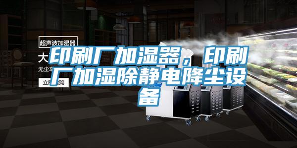 印刷廠加濕器，印刷廠加濕除靜電降塵設備