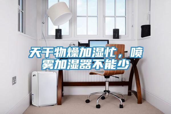 天幹物燥加濕忙，噴霧加濕器不能少