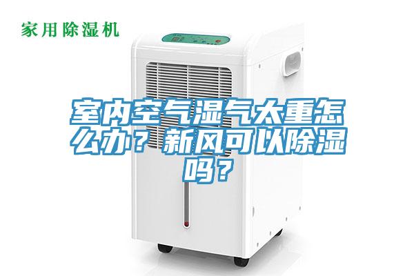 室內空氣濕氣太重怎麽辦？新風可以除濕嗎？