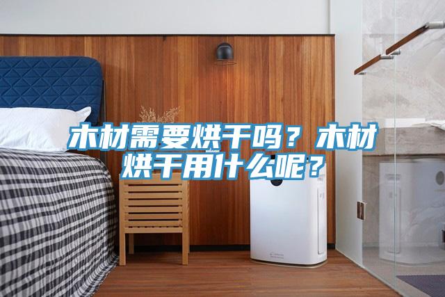 木材需要烘幹嗎？木材烘幹用什麽呢？