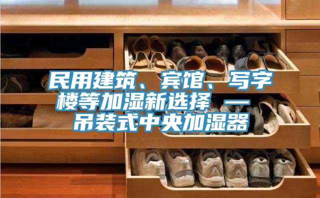 民用建築、賓館、寫字樓等加濕新選擇 — 吊裝式中央加濕器