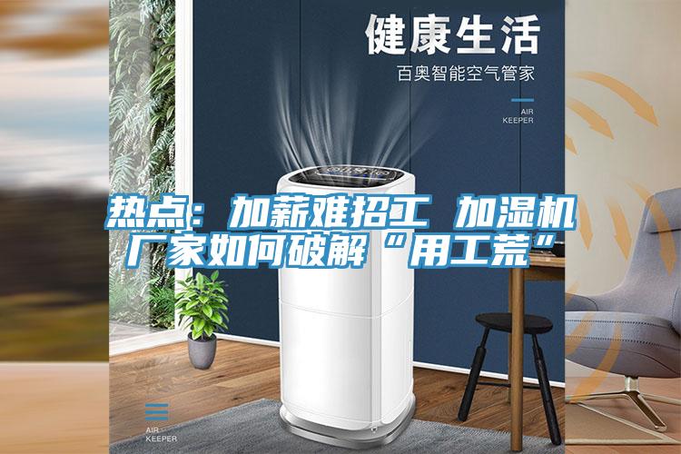 熱點：加薪難招工 加濕機廠家如何破解“用工荒”