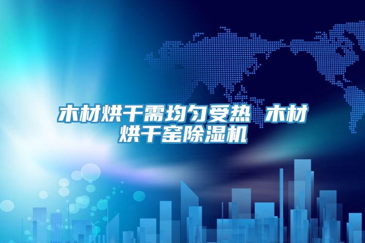 木材烘幹需均勻受熱 木材烘幹窯PICACG哔咔官网入口