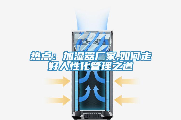 熱點：加濕器廠家,如何走好人性化管理之道