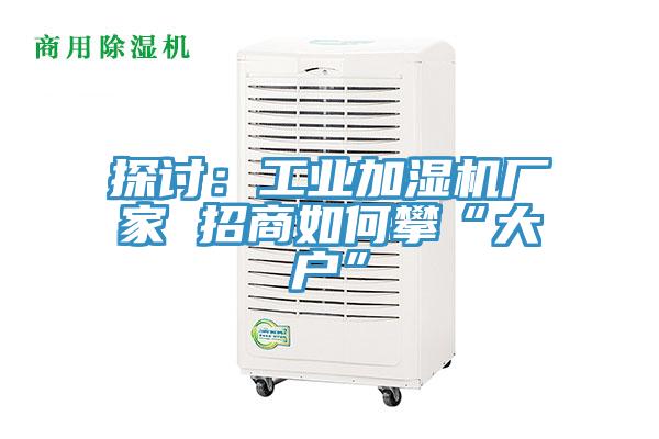 探討：工業加濕機廠家 招商如何攀“大戶”