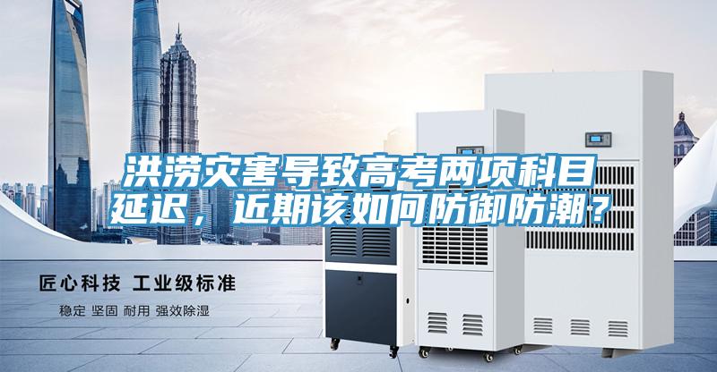 洪澇災害導致高考兩項科目延遲，近期該如何防禦防潮？