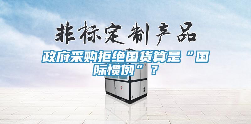 政府采購拒絕國貨算是“國際慣例”？