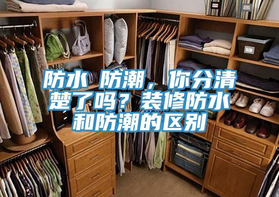 防水≠防潮，你分清楚了嗎？裝修防水和防潮的區別