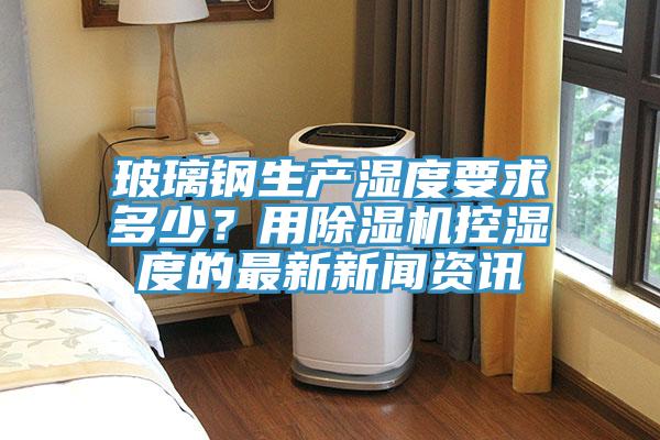 玻璃鋼生產濕度要求多少？用PICACG哔咔官网入口控濕度的最新新聞資訊