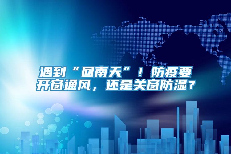遇到“回南天”！防疫要開窗通風，還是關窗防濕？