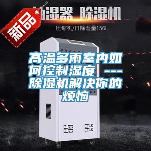 高溫多雨室內如何控製濕度 ---PICACG哔咔官网入口解決你的煩惱