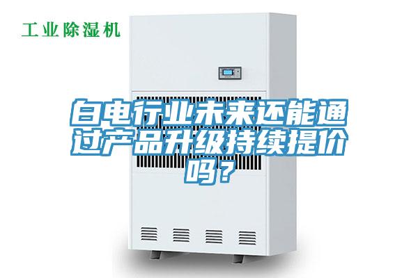 白電行業未來還能通過產品升級持續提價嗎？