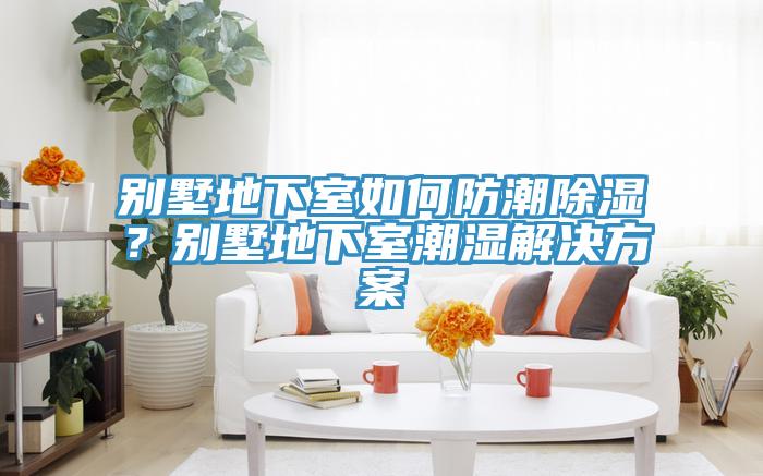 別墅地下室如何防潮除濕？別墅地下室潮濕解決方案