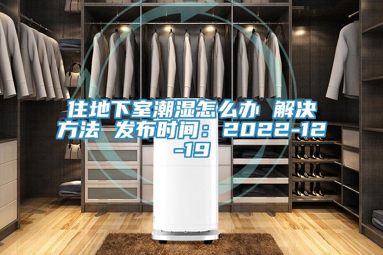 住地下室潮濕怎麽辦 解決方法 發布時間：2022-12-19
