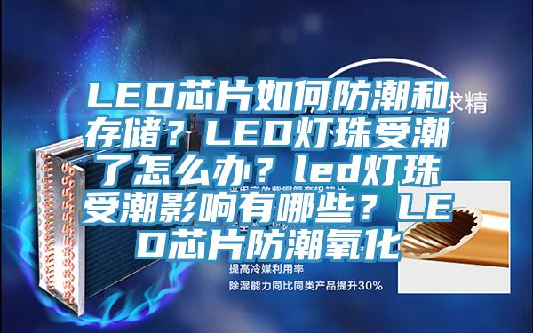 LED芯片如何防潮和存儲？LED燈珠受潮了怎麽辦？led燈珠受潮影響有哪些？LED芯片防潮氧化
