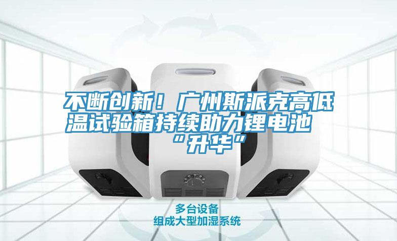 不斷創新！廣州斯派克高低溫試驗箱持續助力鋰電池“升華”