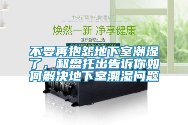 不要再抱怨地下室潮濕了，和盤托出告訴你如何解決地下室潮濕問題