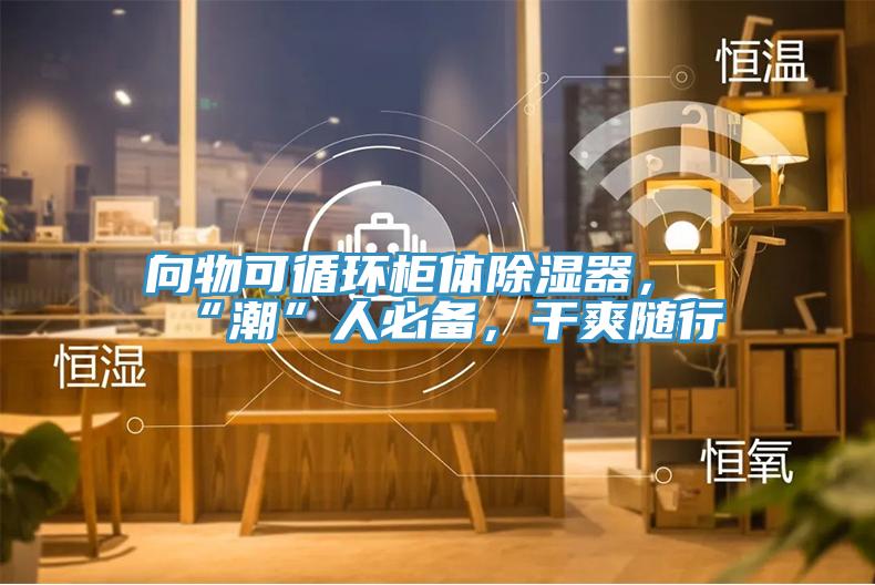 向物可循環櫃體除濕器，“潮”人必備，幹爽隨行