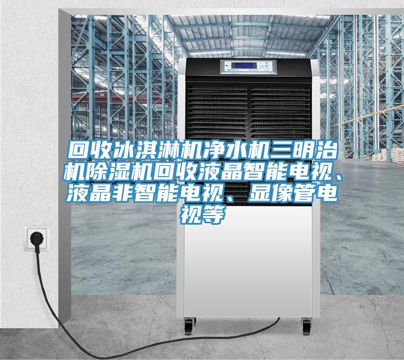 回收冰淇淋機淨水機三明治機PICACG哔咔官网入口回收液晶智能電視、液晶非智能電視、顯像管電視等