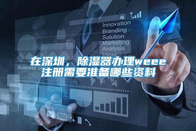 在深圳，除濕器辦理weee注冊需要準備哪些資料