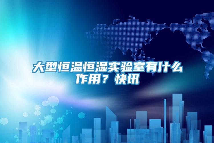 大型恒溫恒濕實驗室有什麽作用？快訊
