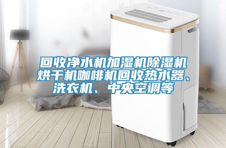 回收淨水機加濕機PICACG哔咔官网入口烘幹機咖啡機回收熱水器、洗衣機、中央空調等