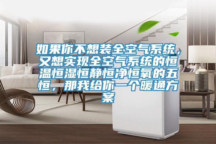 如果你不想裝全空氣係統，又想實現全空氣係統的恒溫恒濕恒靜恒淨恒氧的五恒，那我給你一個暖通方案