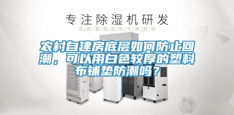 農村自建房底層如何防止回潮，可以用白色較厚的塑料布鋪墊防潮嗎？