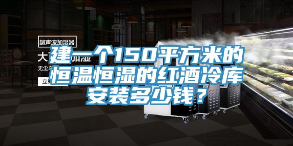 建一個150平方米的恒溫恒濕的紅酒冷庫安裝多少錢？