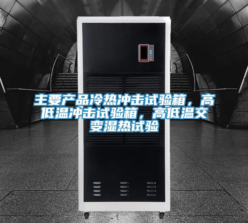 主要產品冷熱衝擊試驗箱，高低溫衝擊試驗箱，高低溫交變濕熱試驗