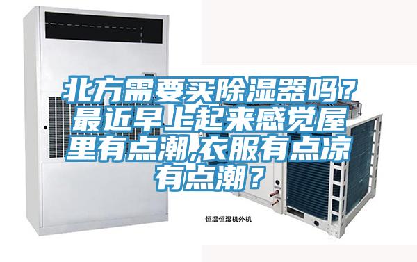 北方需要買除濕器嗎？最近早上起來感覺屋裏有點潮,衣服有點涼有點潮？