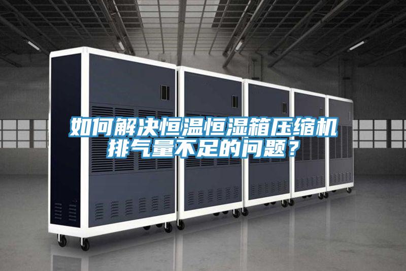 如何解決恒溫恒濕箱壓縮機排氣量不足的問題？