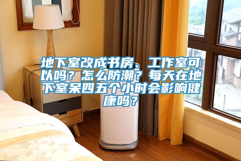 地下室改成書房、工作室可以嗎？怎麽防潮？每天在地下室呆四五個小時會影響健康嗎？