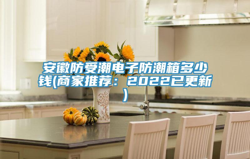 安徽防受潮電子防潮箱多少錢(商家推薦：2022已更新)