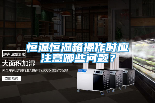 恒溫恒濕箱操作時應注意哪些問題？