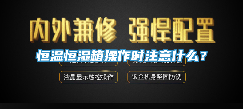 恒溫恒濕箱操作時注意什麽？