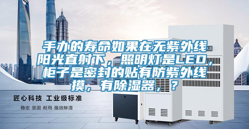 手辦的壽命如果在無紫外線陽光直射下，照明燈是LED，櫃子是密封的貼有防紫外線摸，有除濕器，？