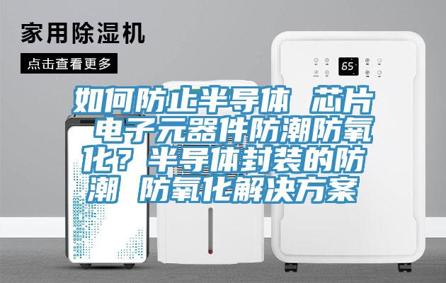 如何防止半導體 芯片 電子元器件防潮防氧化？半導體封裝的防潮 防氧化解決方案