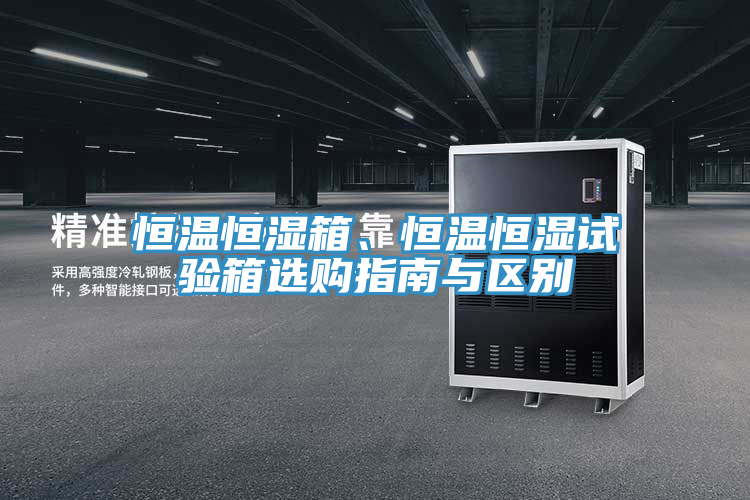 恒溫恒濕箱、恒溫恒濕試驗箱選購指南與區別