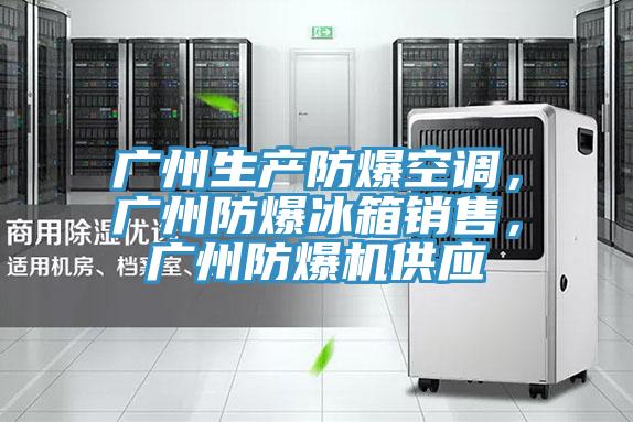 廣州生產防爆空調，廣州防爆冰箱銷售，廣州防爆機供應