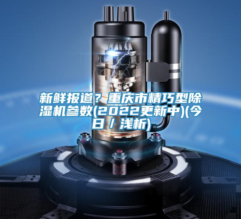 新鮮報道？重慶市精巧型PICACG哔咔官网入口參數(2022更新中)(今日／淺析)