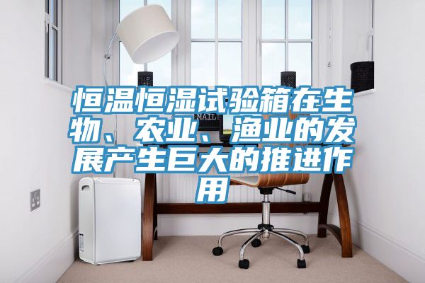 恒溫恒濕試驗箱在生物、農業、漁業的發展產生巨大的推進作用