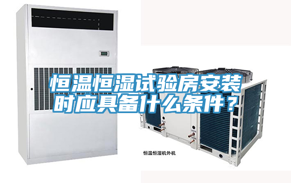恒溫恒濕試驗房安裝時應具備什麽條件？